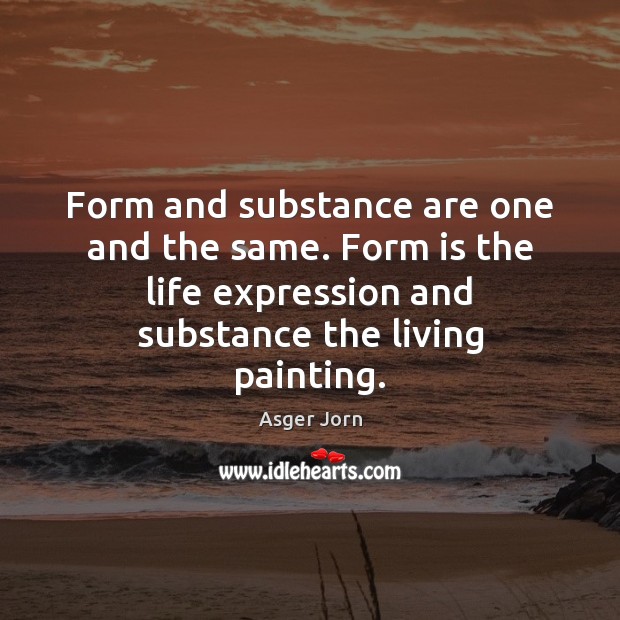 Form and substance are one and the same. Form is the life Asger Jorn Picture Quote