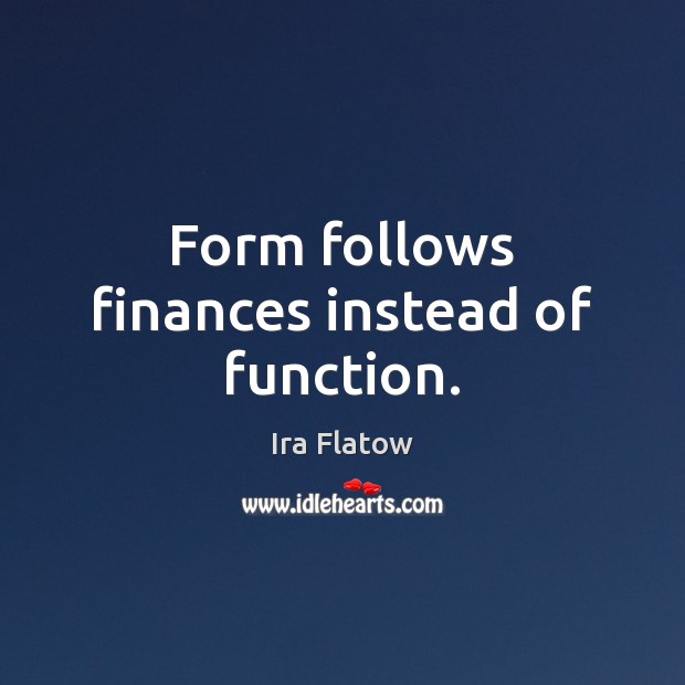 Form follows finances instead of function. Ira Flatow Picture Quote