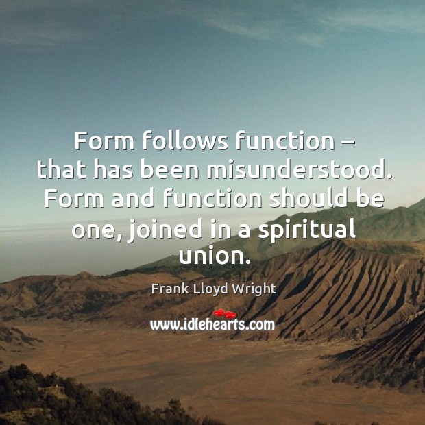 Form follows function – that has been misunderstood. Form and function should be one, joined in a spiritual union. Frank Lloyd Wright Picture Quote