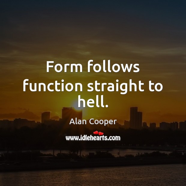 Form follows function straight to hell. Alan Cooper Picture Quote