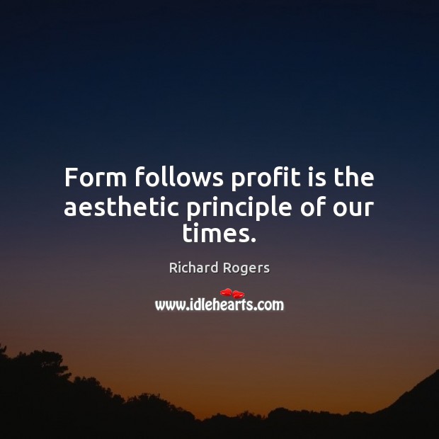 Form follows profit is the aesthetic principle of our times. Richard Rogers Picture Quote