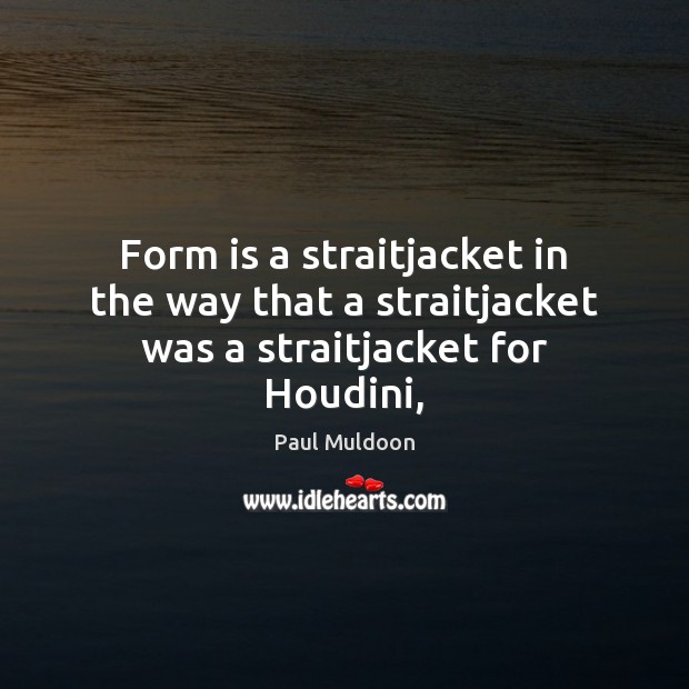 Form is a straitjacket in the way that a straitjacket was a straitjacket for Houdini, Paul Muldoon Picture Quote
