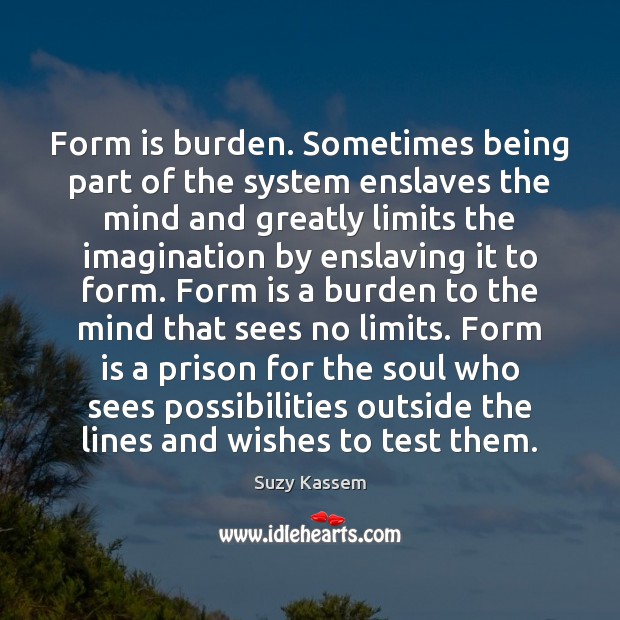 Form is burden. Sometimes being part of the system enslaves the mind Suzy Kassem Picture Quote