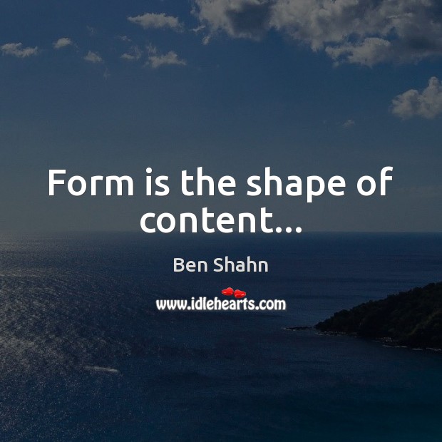 Form is the shape of content… Ben Shahn Picture Quote