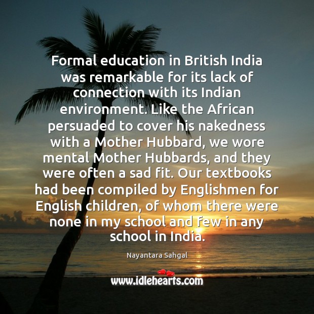 Formal education in British India was remarkable for its lack of connection Nayantara Sahgal Picture Quote