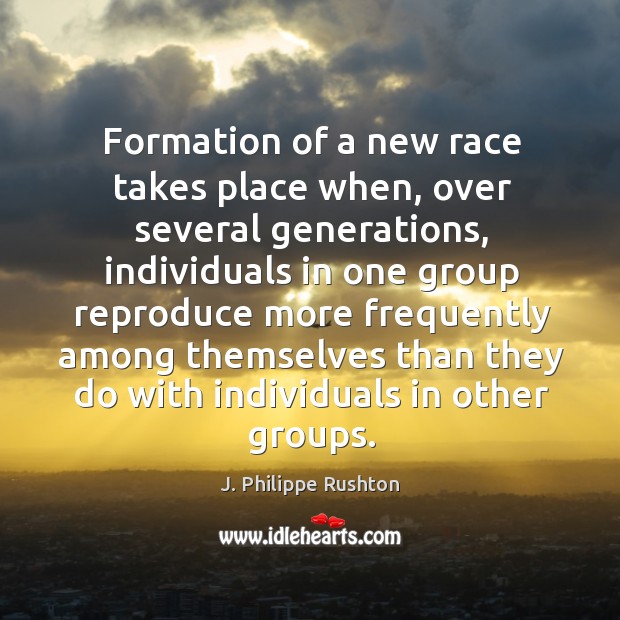 Formation of a new race takes place when, over several generations, individuals in one group J. Philippe Rushton Picture Quote