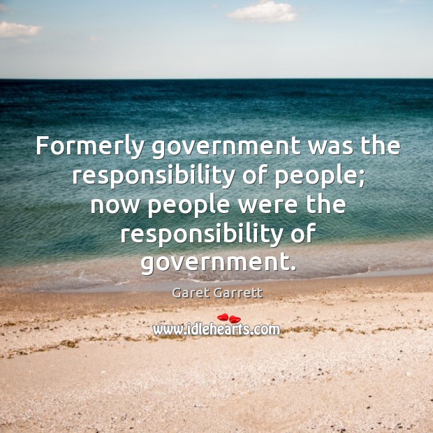 Formerly government was the responsibility of people; now people were the responsibility of government. Garet Garrett Picture Quote