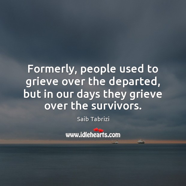 Formerly, people used to grieve over the departed, but in our days Saib Tabrizi Picture Quote