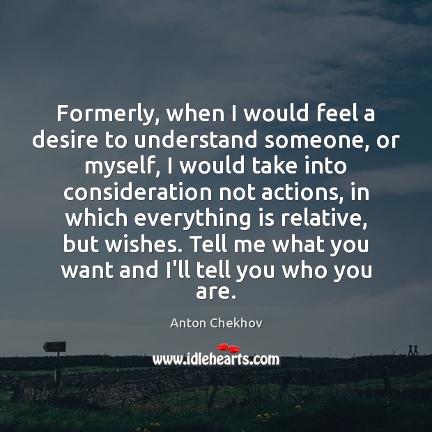 Formerly, when I would feel a desire to understand someone, or myself, Anton Chekhov Picture Quote