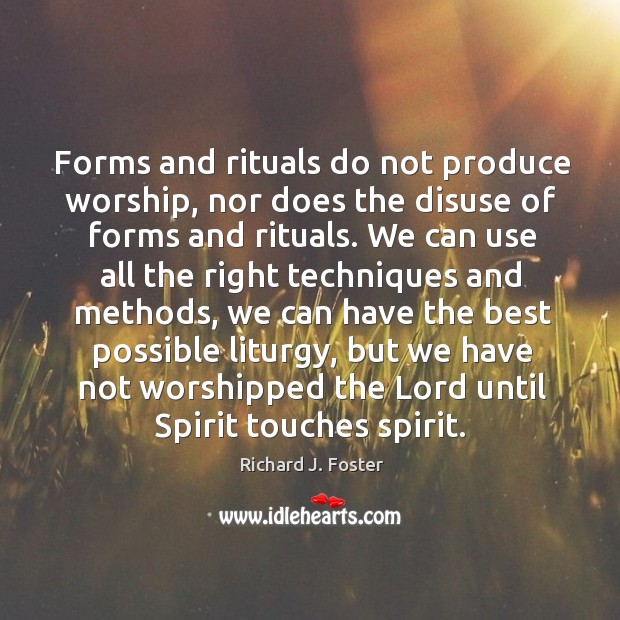 Forms and rituals do not produce worship, nor does the disuse of forms and rituals. Richard J. Foster Picture Quote