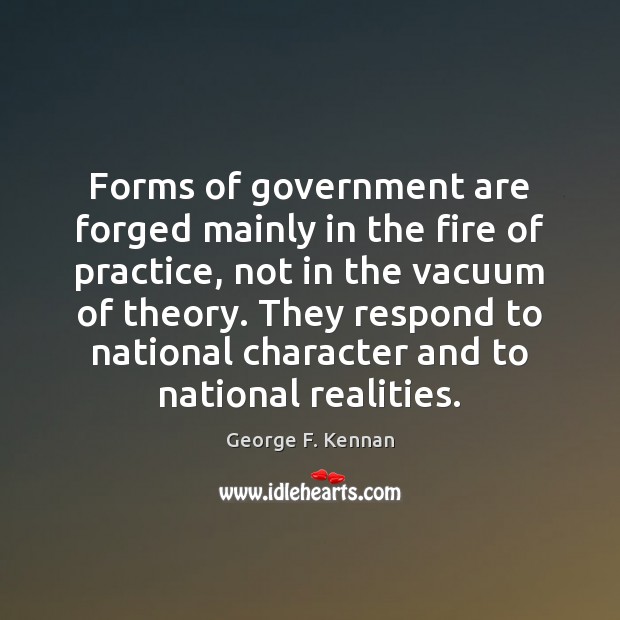 Forms of government are forged mainly in the fire of practice, not George F. Kennan Picture Quote