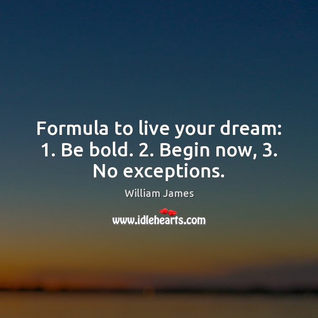 Formula to live your dream: 1. Be bold. 2. Begin now, 3. No exceptions. William James Picture Quote
