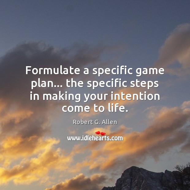Formulate a specific game plan… the specific steps in making your intention Robert G. Allen Picture Quote