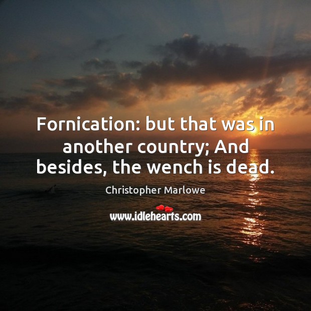 Fornication: but that was in another country; And besides, the wench is dead. Christopher Marlowe Picture Quote