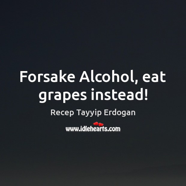 Forsake Alcohol, eat grapes instead! Recep Tayyip Erdogan Picture Quote