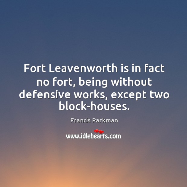 Fort leavenworth is in fact no fort, being without defensive works, except two block-houses. Francis Parkman Picture Quote