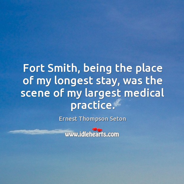 Fort smith, being the place of my longest stay, was the scene of my largest medical practice. Practice Quotes Image