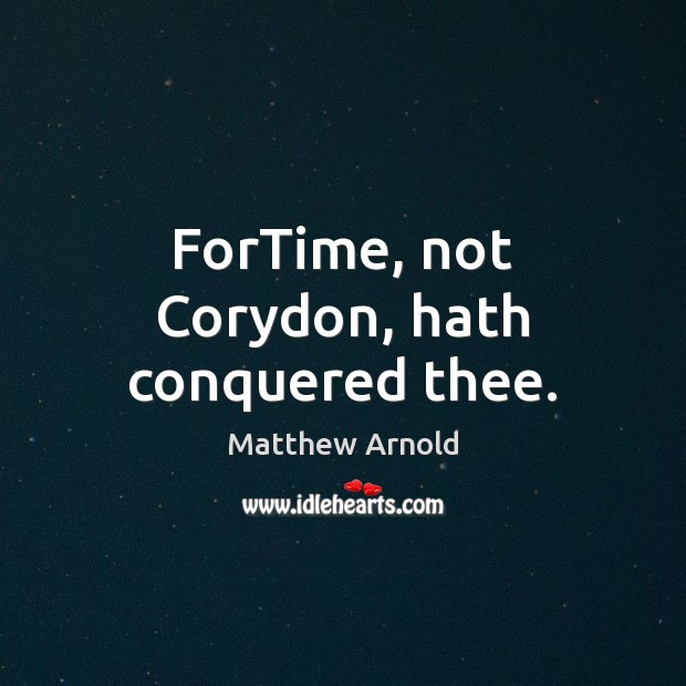 ForTime, not Corydon, hath conquered thee. Matthew Arnold Picture Quote