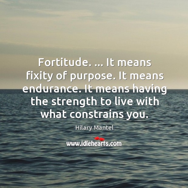 Fortitude. … It means fixity of purpose. It means endurance. It means having Hilary Mantel Picture Quote