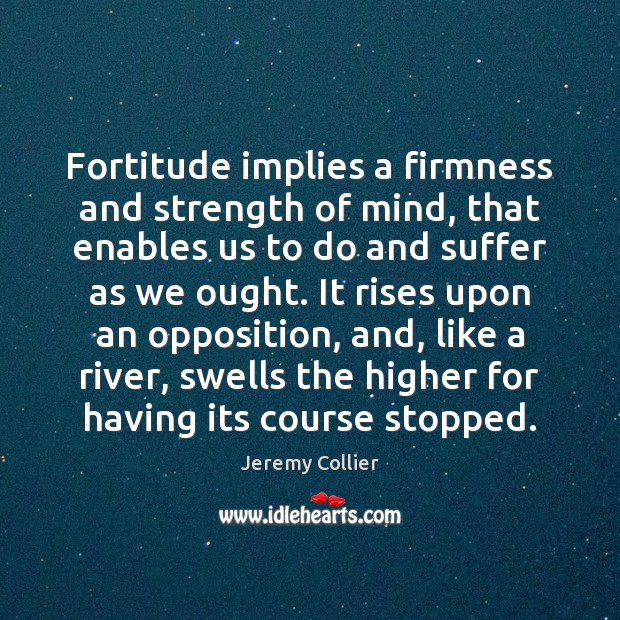 Fortitude implies a firmness and strength of mind, that enables us to Jeremy Collier Picture Quote