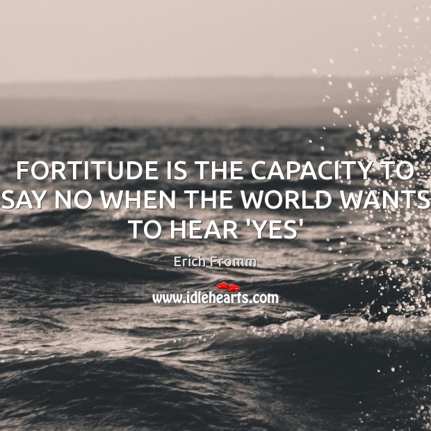 FORTITUDE IS THE CAPACITY TO SAY NO WHEN THE WORLD WANTS TO HEAR ‘YES’ Erich Fromm Picture Quote