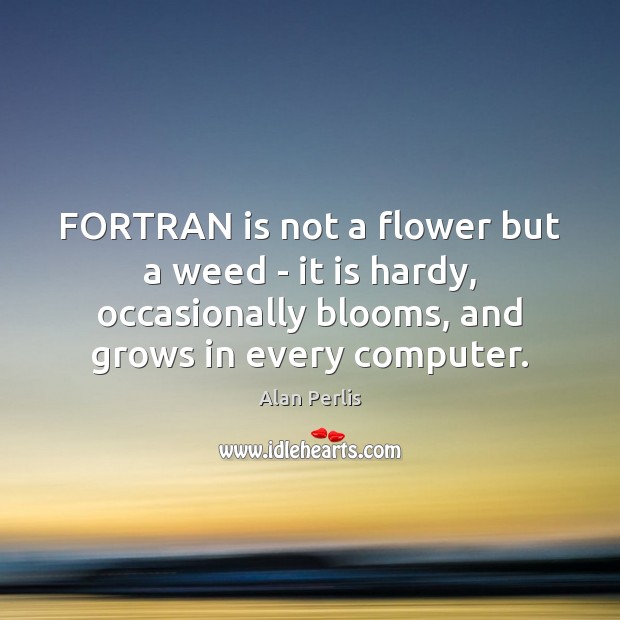 FORTRAN is not a flower but a weed – it is hardy, Alan Perlis Picture Quote