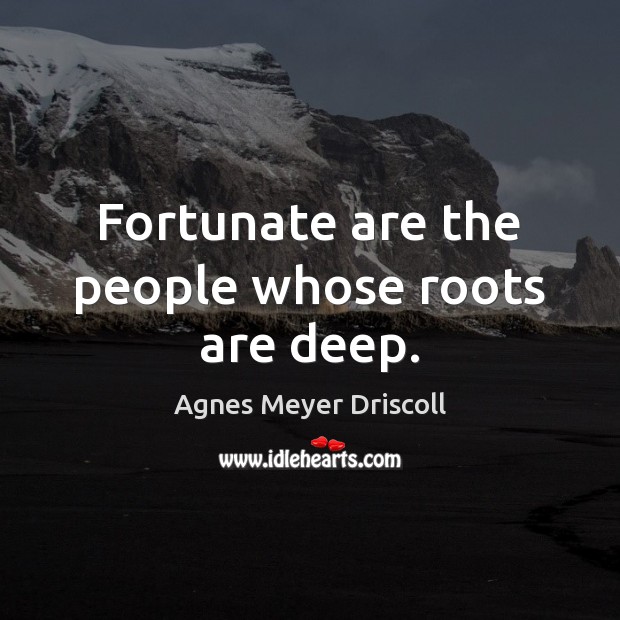 Fortunate are the people whose roots are deep. Agnes Meyer Driscoll Picture Quote