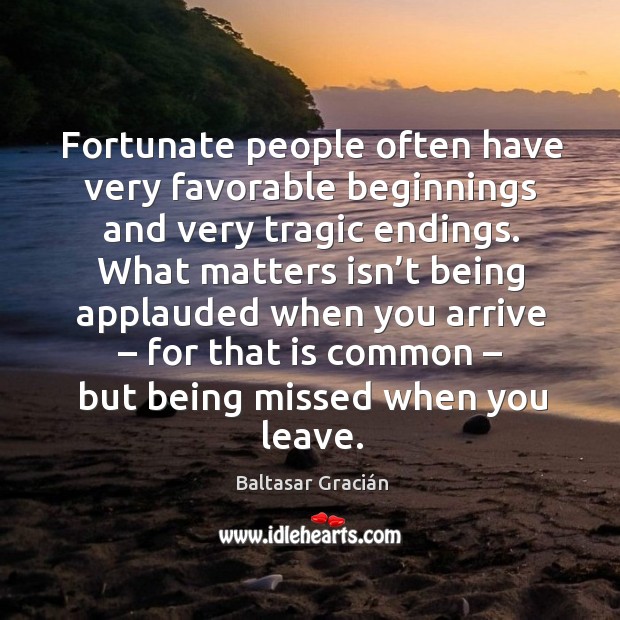 Fortunate people often have very favorable beginnings and very tragic endings. Baltasar Gracián Picture Quote