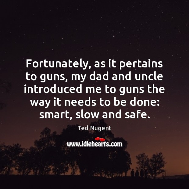 Fortunately, as it pertains to guns, my dad and uncle introduced me Ted Nugent Picture Quote
