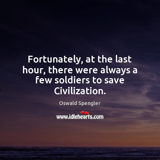 Fortunately, at the last hour, there were always a few soldiers to save Civilization. Oswald Spengler Picture Quote