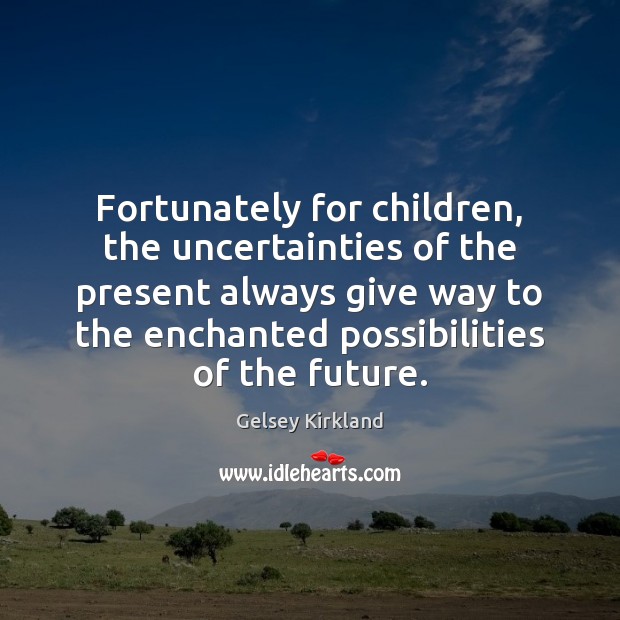 Fortunately for children, the uncertainties of the present always give way to Gelsey Kirkland Picture Quote