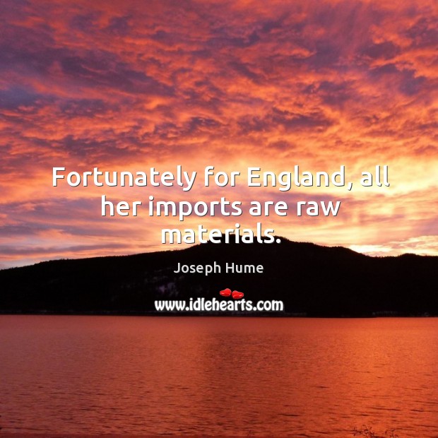 Fortunately for england, all her imports are raw materials. Joseph Hume Picture Quote