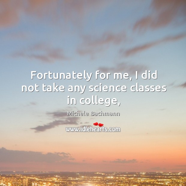 Fortunately for me, I did not take any science classes in college, Michele Bachmann Picture Quote
