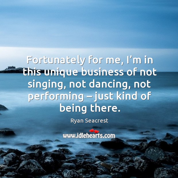 Fortunately for me, I’m in this unique business of not singing, not dancing, not performing – just kind of being there. Ryan Seacrest Picture Quote