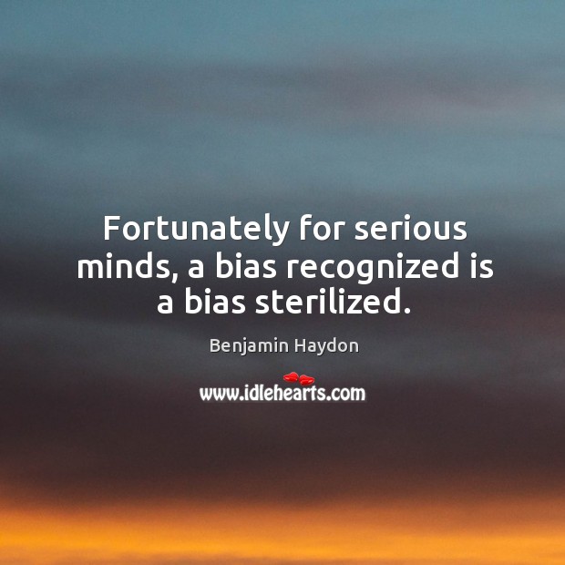 Fortunately for serious minds, a bias recognized is a bias sterilized. Benjamin Haydon Picture Quote