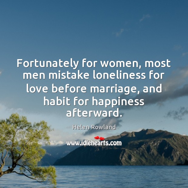 Fortunately for women, most men mistake loneliness for love before marriage, and Helen Rowland Picture Quote