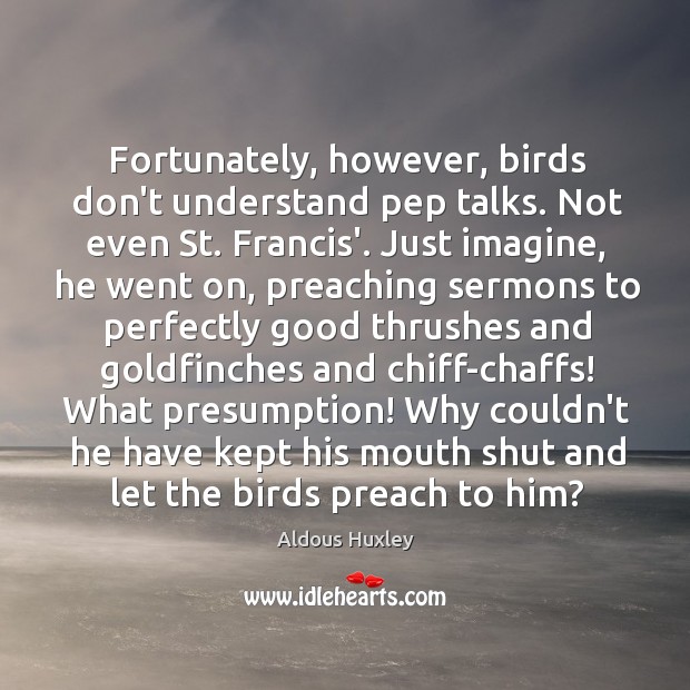 Fortunately, however, birds don’t understand pep talks. Not even St. Francis’. Just Aldous Huxley Picture Quote
