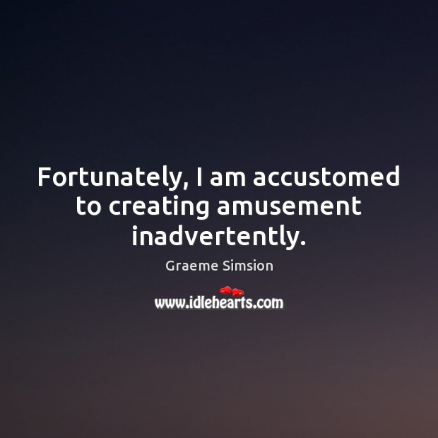 Fortunately, I am accustomed to creating amusement inadvertently. Graeme Simsion Picture Quote