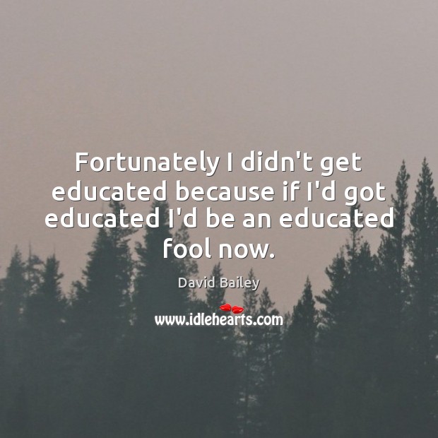 Fortunately I didn’t get educated because if I’d got educated I’d be an educated fool now. David Bailey Picture Quote
