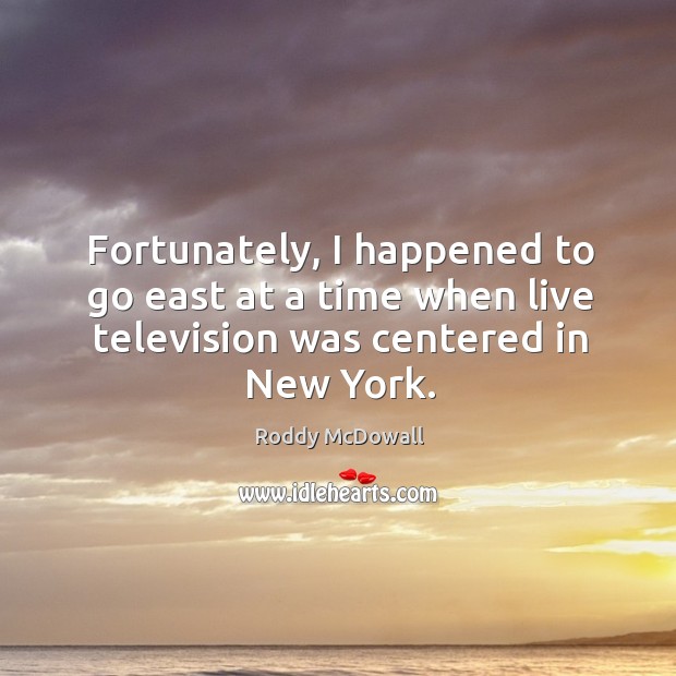 Fortunately, I happened to go east at a time when live television was centered in new york. Roddy McDowall Picture Quote
