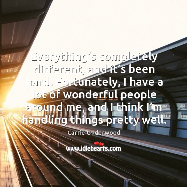 Fortunately, I have a lot of wonderful people around me, and I think I’m handling things pretty well. Carrie Underwood Picture Quote