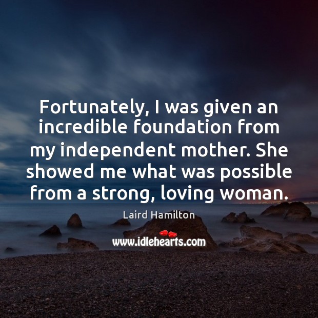Fortunately, I was given an incredible foundation from my independent mother. She Laird Hamilton Picture Quote