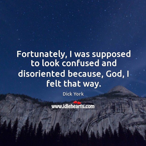 Fortunately, I was supposed to look confused and disoriented because, God, I felt that way. 