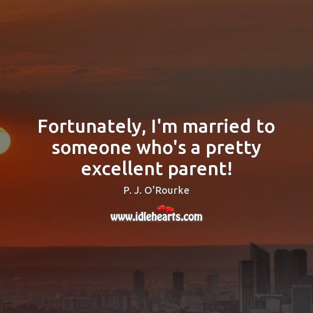 Fortunately, I’m married to someone who’s a pretty excellent parent! P. J. O’Rourke Picture Quote