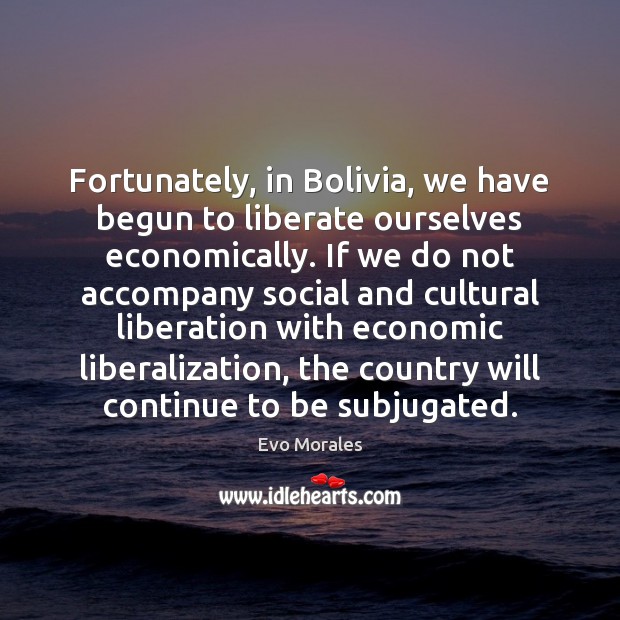 Fortunately, in Bolivia, we have begun to liberate ourselves economically. If we Evo Morales Picture Quote