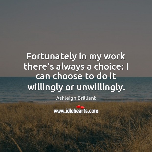 Fortunately in my work there’s always a choice: I can choose to Ashleigh Brilliant Picture Quote