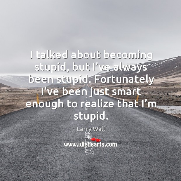 Fortunately I’ve been just smart enough to realize that I’m stupid. Image