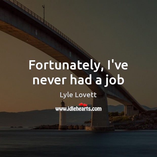 Fortunately, I’ve never had a job Lyle Lovett Picture Quote