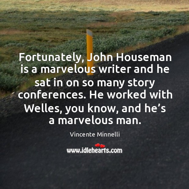 Fortunately, john houseman is a marvelous writer and he sat in on so many story conferences. Vincente Minnelli Picture Quote