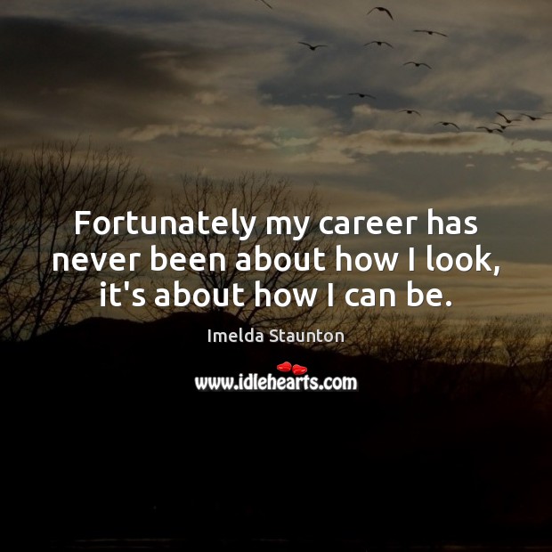 Fortunately my career has never been about how I look, it’s about how I can be. Imelda Staunton Picture Quote